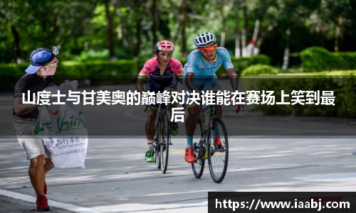 山度士与甘美奥的巅峰对决谁能在赛场上笑到最后